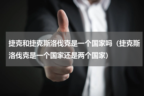捷克和捷克斯洛伐克是一个国家吗（捷克斯洛伐克是一个国家还是两个国家）