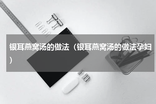 银耳燕窝汤的做法（银耳燕窝汤的做法孕妇）