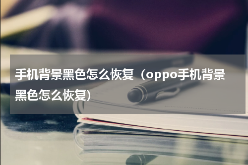 手机背景黑色怎么恢复（oppo手机背景黑色怎么恢复）