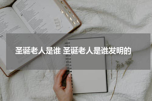 圣诞老人是谁 圣诞老人是谁发明的