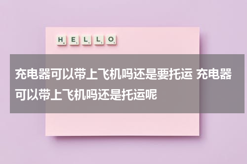 充电器可以带上飞机吗还是要托运 充电器可以带上飞机吗还是托运呢