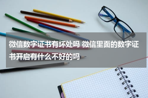 微信数字证书有坏处吗 微信里面的数字证书开启有什么不好的吗