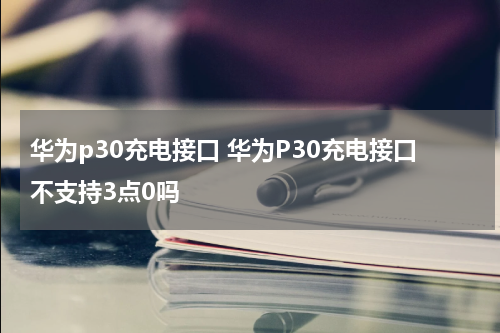 华为p30充电接口 华为P30充电接口不支持3点0吗