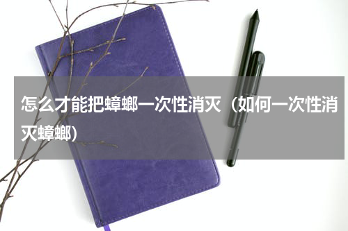 怎么才能把蟑螂一次性消灭（如何一次性消灭蟑螂）
