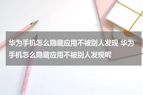 华为手机怎么隐藏应用不被别人发现 华为手机怎么隐藏应用不被别人发现呢