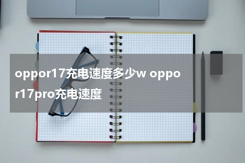 oppor17充电速度多少w oppor17pro充电速度