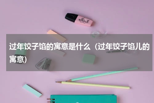过年饺子馅的寓意是什么（过年饺子馅儿的寓意）