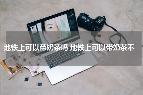 地铁上可以带奶茶吗 地铁上可以带奶茶不