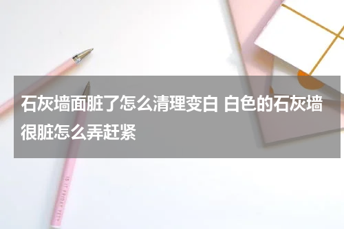 石灰墙面脏了怎么清理变白 白色的石灰墙很脏怎么弄赶紧