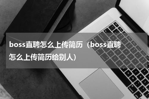 boss直聘怎么上传简历（boss直聘怎么上传简历给别人）
