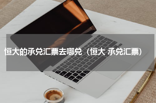 恒大的承兑汇票去哪兑（恒大 承兑汇票）