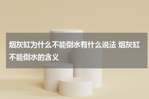 烟灰缸为什么不能倒水有什么说法 烟灰缸不能倒水的含义