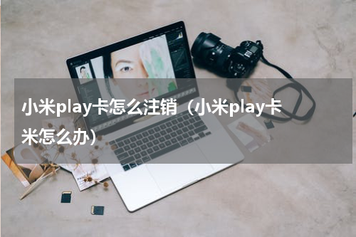 小米play卡怎么注销（小米play卡米怎么办）