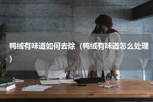 鸭绒有味道如何去除（鸭绒有味道怎么处理）