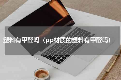 塑料有甲醛吗（pp材质的塑料有甲醛吗）