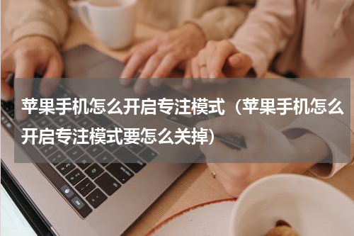 苹果手机怎么开启专注模式（苹果手机怎么开启专注模式要怎么关掉）