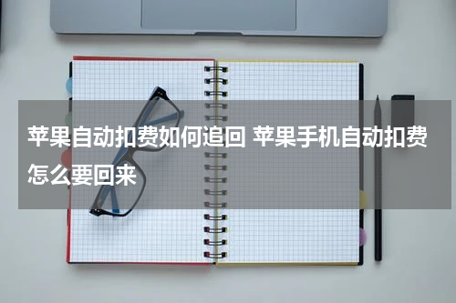 苹果自动扣费如何追回 苹果手机自动扣费怎么要回来
