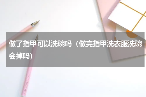做了指甲可以洗碗吗（做完指甲洗衣服洗碗会掉吗）
