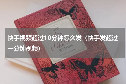 快手视频超过10分钟怎么发（快手发超过一分钟视频）
