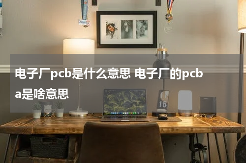 电子厂pcb是什么意思 电子厂的pcba是啥意思