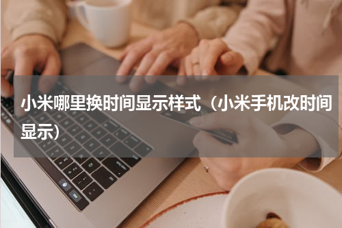 小米哪里换时间显示样式（小米手机改时间显示）