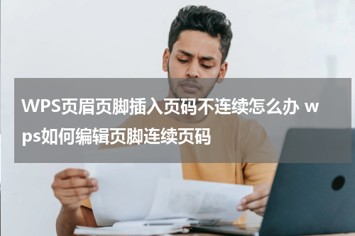 WPS页眉页脚插入页码不连续怎么办 wps如何编辑页脚连续页码