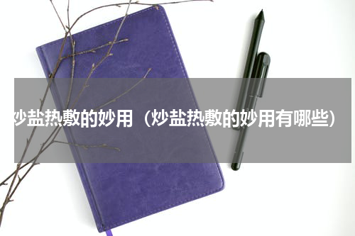 炒盐热敷的妙用（炒盐热敷的妙用有哪些）