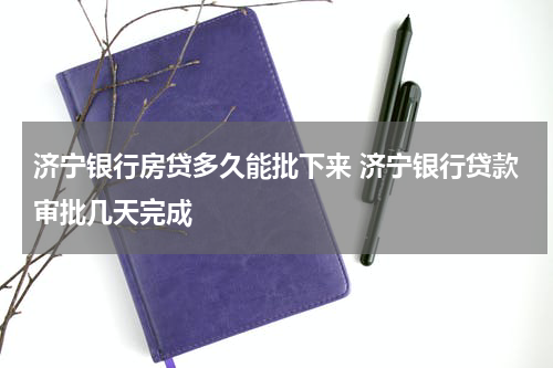 济宁银行房贷多久能批下来 济宁银行贷款审批几天完成
