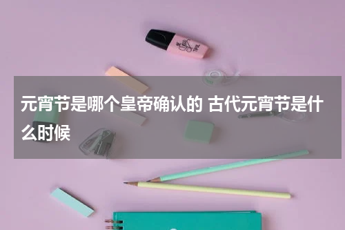 元宵节是哪个皇帝确认的 古代元宵节是什么时候