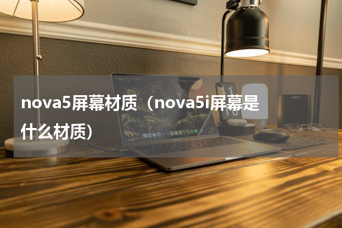 nova5屏幕材质（nova5i屏幕是什么材质）