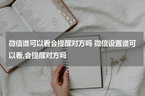 微信谁可以看会提醒对方吗 微信设置谁可以看,会提醒对方吗