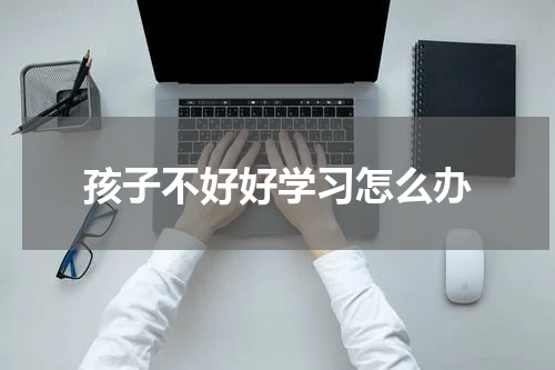 孩子不好好学习怎么办
