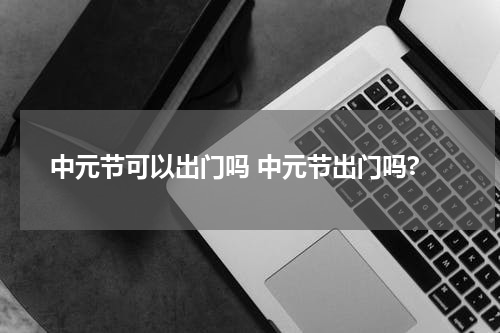 中元节可以出门吗 中元节出门吗?