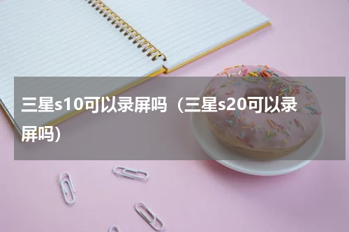 三星s10可以录屏吗（三星s20可以录屏吗）
