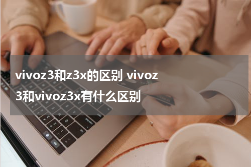 vivoz3和z3x的区别 vivoz3和vivoz3x有什么区别