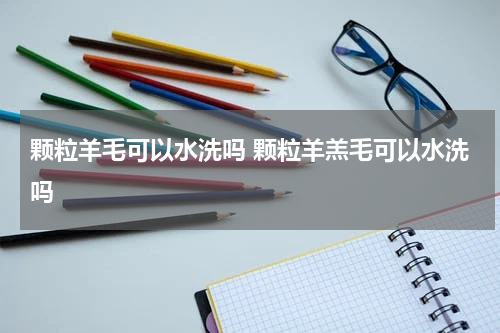 颗粒羊毛可以水洗吗 颗粒羊羔毛可以水洗吗