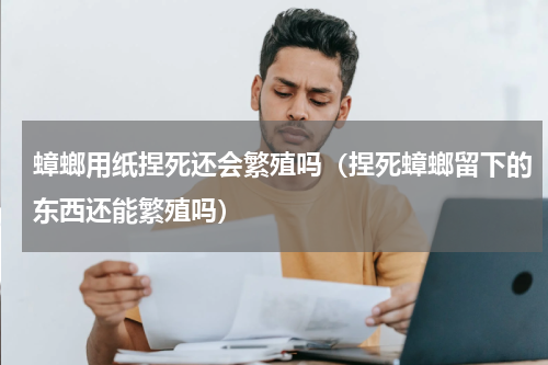 蟑螂用纸捏死还会繁殖吗（捏死蟑螂留下的东西还能繁殖吗）