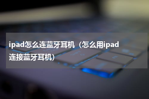 ipad怎么连蓝牙耳机（怎么用ipad连接蓝牙耳机）