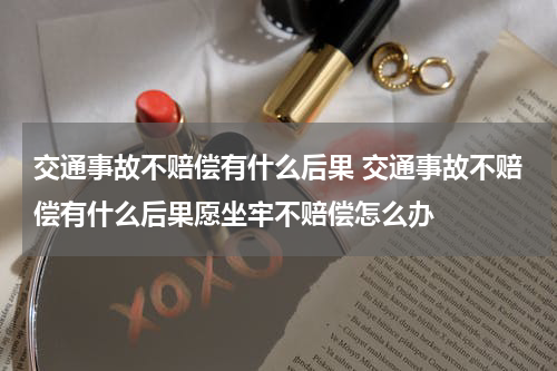 交通事故不赔偿有什么后果 交通事故不赔偿有什么后果愿坐牢不赔偿怎么办
