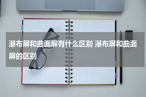 瀑布屏和曲面屏有什么区别 瀑布屏和曲面屏的区别