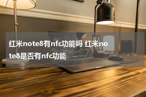 红米note8有nfc功能吗 红米note8是否有nfc功能