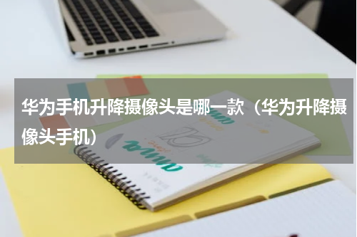 华为手机升降摄像头是哪一款（华为升降摄像头手机）