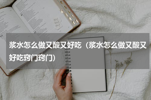 浆水怎么做又酸又好吃（浆水怎么做又酸又好吃窍门窍门）