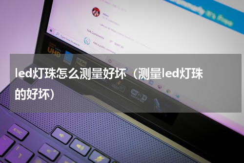 led灯珠怎么测量好坏（测量led灯珠的好坏）