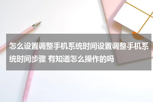 怎么设置调整手机系统时间设置调整手机系统时间步骤 有知道怎么操作的吗