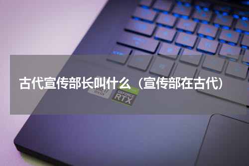 古代宣传部长叫什么（宣传部在古代）