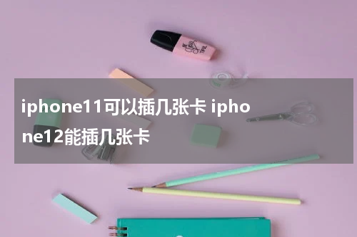 iphone11可以插几张卡 iphone12能插几张卡
