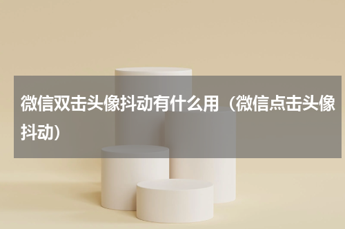 微信双击头像抖动有什么用（微信点击头像抖动）