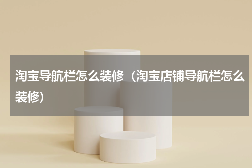 淘宝导航栏怎么装修（淘宝店铺导航栏怎么装修）