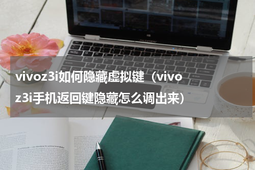 vivoz3i如何隐藏虚拟键（vivoz3i手机返回键隐藏怎么调出来）